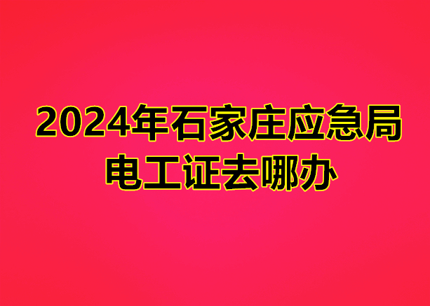 2024年石家莊應(yīng)急管理局電工證去哪辦
