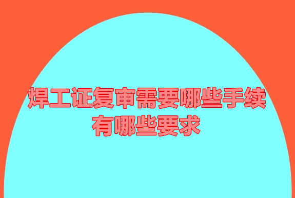 焊工證復審需要哪些手續？有哪些要求