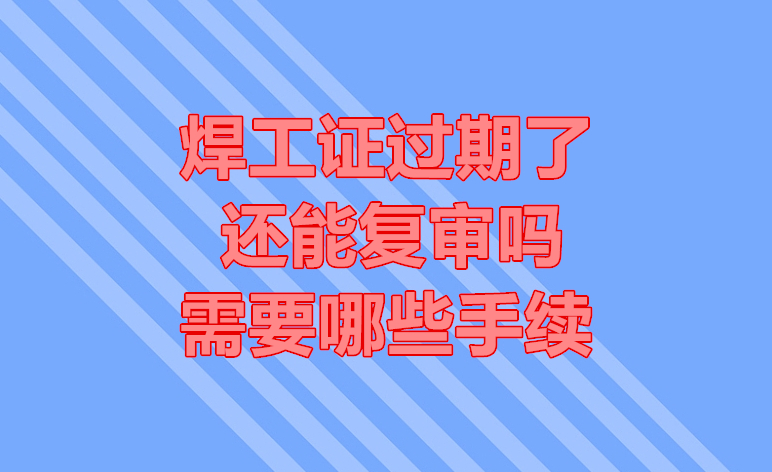焊工證過期了還能復審嗎？需要哪些手續
