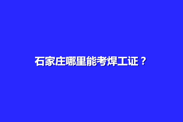 石家莊哪里能考焊工證？