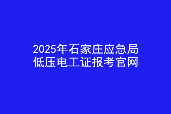 2025年石家莊應急局低壓電工證報考官網