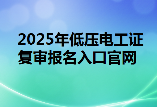  2025年低壓電工證復審報名入口官網(wǎng)