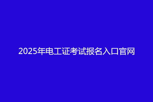 2025年電工證考試報(bào)名入口官網(wǎng)（全國各省統(tǒng)一報(bào)名）