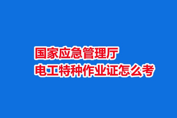國家應急管理廳電工特種作業證怎么考（2025年最新攻略） 