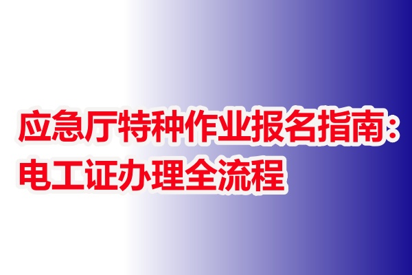 應(yīng)急廳特種作業(yè)報名指南：電工證辦理全流程